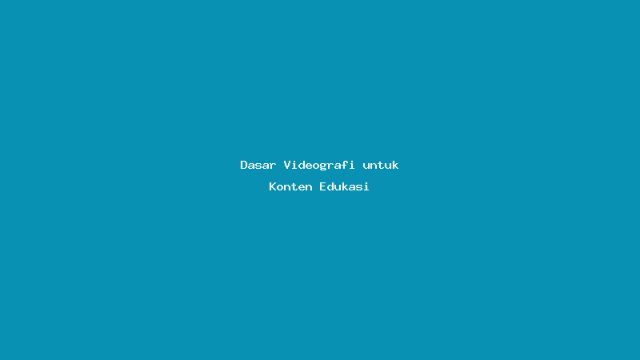 Dasar Videografi untuk Konten Edukasi