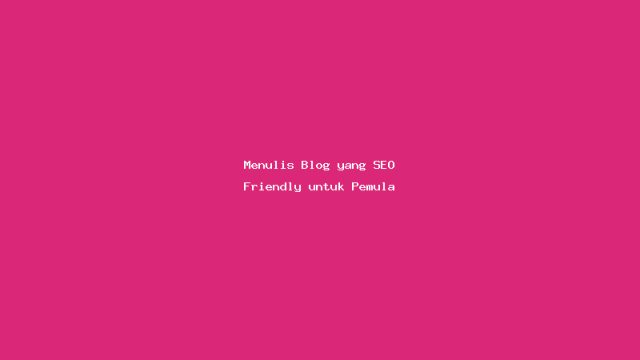 Menulis Blog yang SEO Friendly untuk Pemula